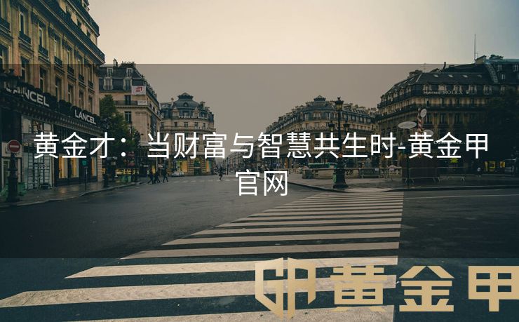 黄金才：当财富与智慧共生时-黄金甲官网