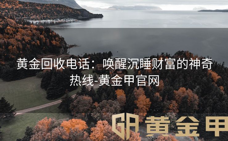 黄金回收电话：唤醒沉睡财富的神奇热线-黄金甲官网