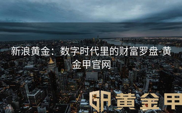 新浪黄金：数字时代里的财富罗盘-黄金甲官网