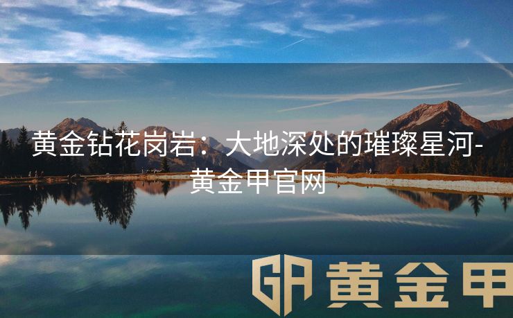 黄金钻花岗岩：大地深处的璀璨星河-黄金甲官网