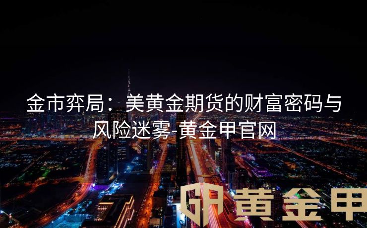 金市弈局：美黄金期货的财富密码与风险迷雾-黄金甲官网