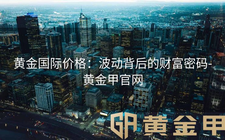黄金国际价格：波动背后的财富密码-黄金甲官网