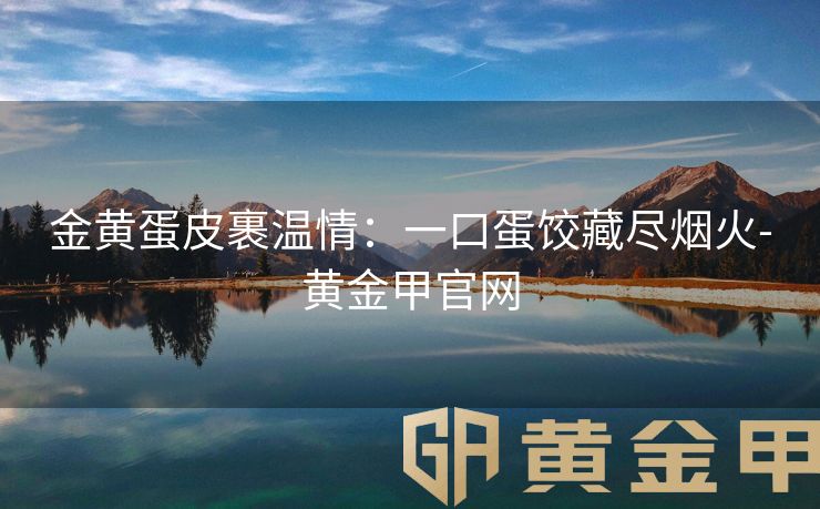 金黄蛋皮裹温情：一口蛋饺藏尽烟火-黄金甲官网
