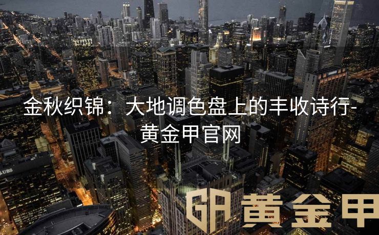 金秋织锦：大地调色盘上的丰收诗行-黄金甲官网