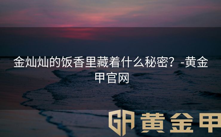 金灿灿的饭香里藏着什么秘密？-黄金甲官网