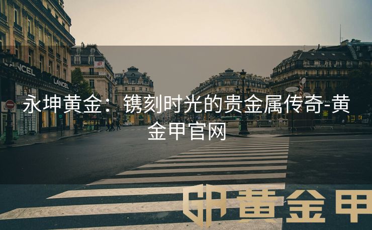 永坤黄金：镌刻时光的贵金属传奇-黄金甲官网