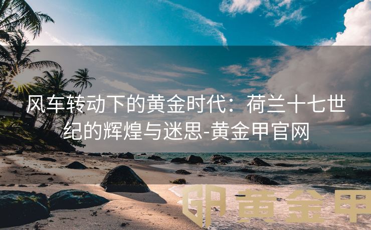 风车转动下的黄金时代：荷兰十七世纪的辉煌与迷思-黄金甲官网