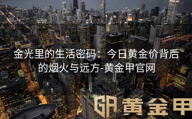 金光里的生活密码：今日黄金价背后的烟火与远方-黄金甲官网