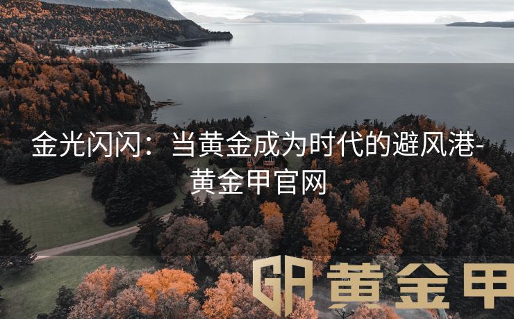 金光闪闪：当黄金成为时代的避风港-黄金甲官网