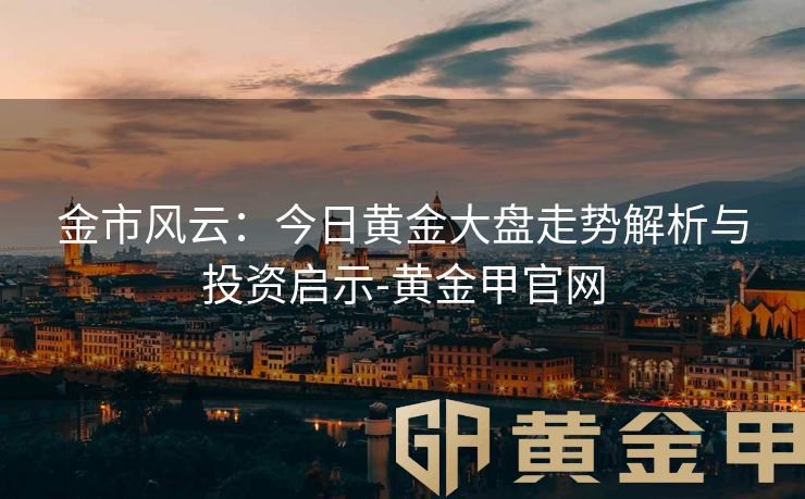 金市风云：今日黄金大盘走势解析与投资启示-黄金甲官网