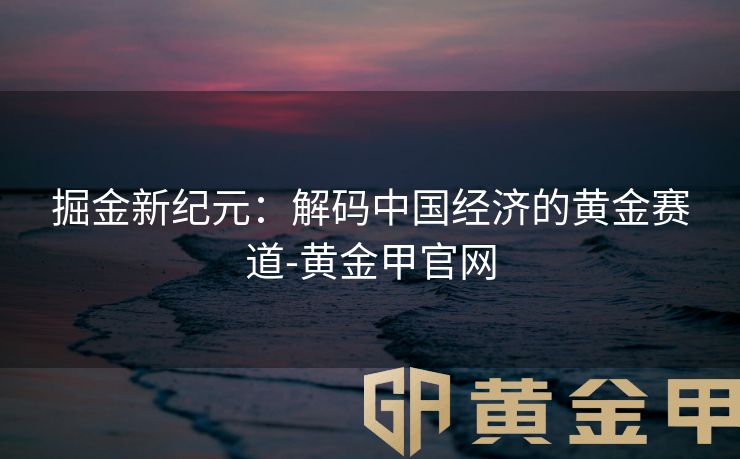 掘金新纪元：解码中国经济的黄金赛道-黄金甲官网