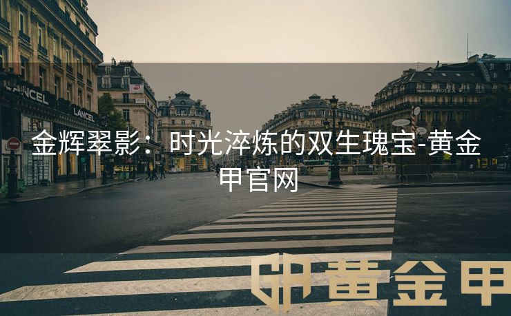 金辉翠影：时光淬炼的双生瑰宝-黄金甲官网