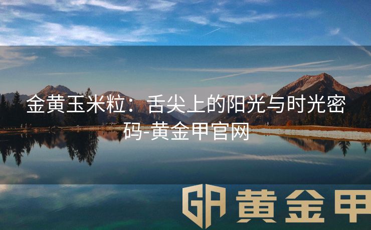 金黄玉米粒：舌尖上的阳光与时光密码-黄金甲官网