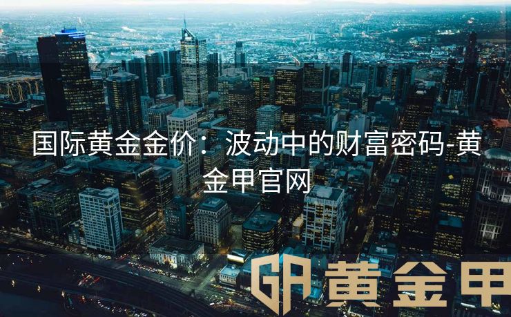 国际黄金金价：波动中的财富密码-黄金甲官网