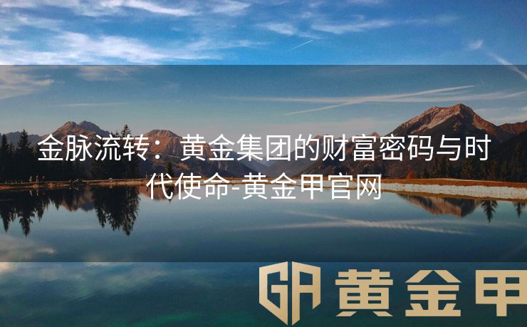 金脉流转：黄金集团的财富密码与时代使命-黄金甲官网