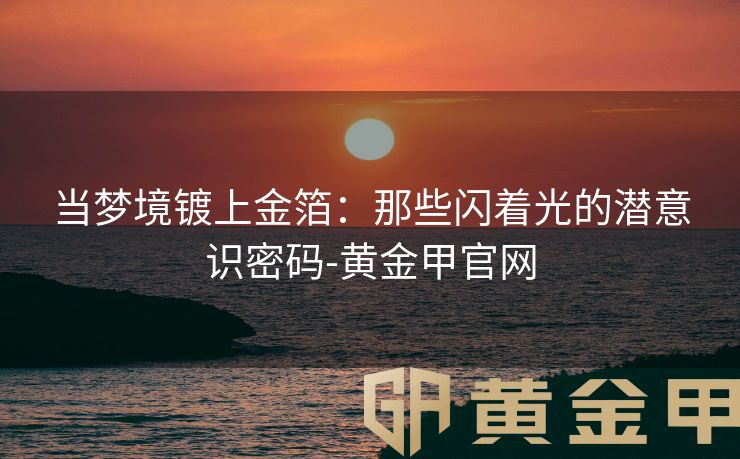 当梦境镀上金箔：那些闪着光的潜意识密码-黄金甲官网