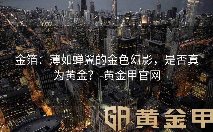 金箔：薄如蝉翼的金色幻影，是否真为黄金？-黄金甲官网