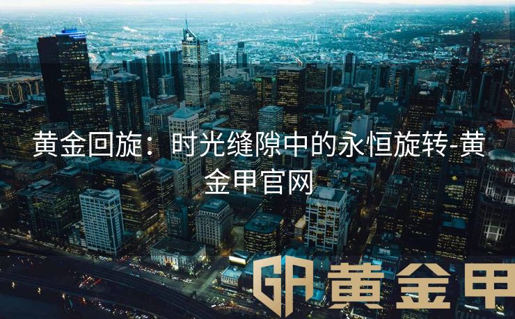 黄金回旋：时光缝隙中的永恒旋转-黄金甲官网