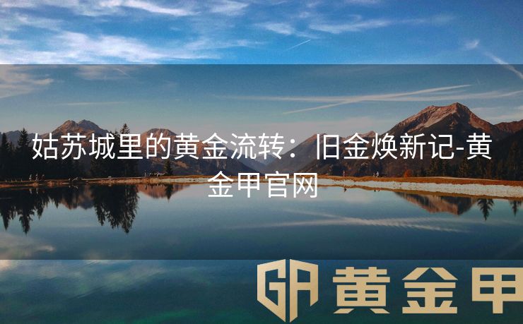 姑苏城里的黄金流转：旧金焕新记-黄金甲官网