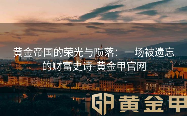 黄金帝国的荣光与陨落：一场被遗忘的财富史诗-黄金甲官网