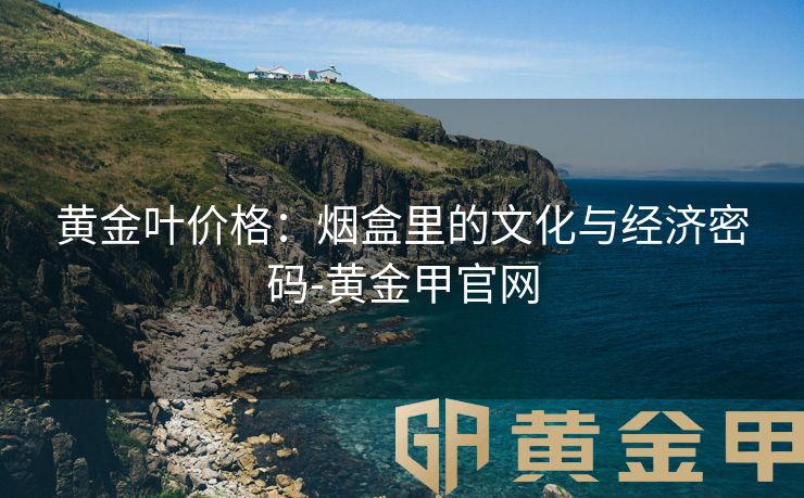 黄金叶价格：烟盒里的文化与经济密码-黄金甲官网