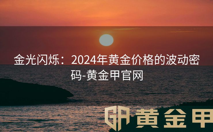 金光闪烁：2024年黄金价格的波动密码-黄金甲官网