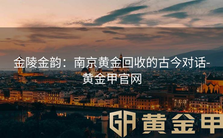 金陵金韵：南京黄金回收的古今对话-黄金甲官网